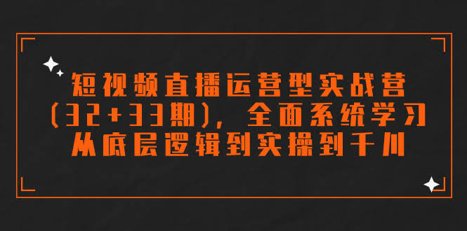 短视频直播运营型实战营(32+33期),全面系统学习,从底层逻辑到实操到千川-资源基地