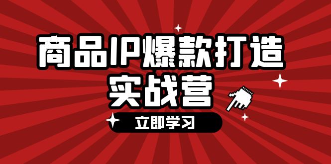 商品-IP爆款打造实战营【第四期】,手把手教你打造商品IP,爆款 不断-资源基地