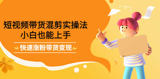 短视频带货混剪实操法，小白也能上手，快速涨粉带货变现-资源基地