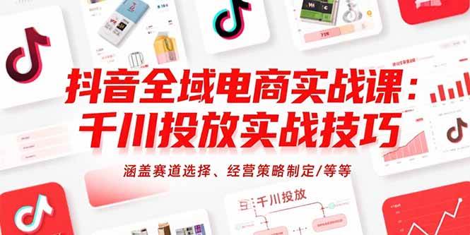 抖音全域电商实战课:千川投放实战技巧,涵盖赛道选择、经营策略制定/等等-资源基地