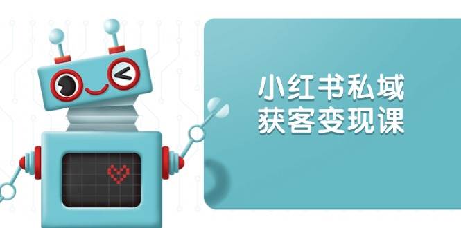 小红书私域获客变现：账号设置/内容创作/规则解读/投放策略/获客技巧等-资源基地