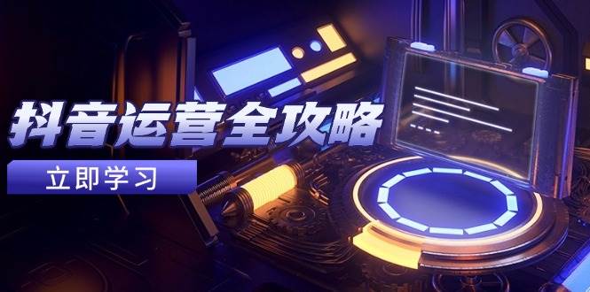 抖音运营全攻略,账号包装养号技巧,情感增粉视频搬运,实现快速变现-资源基地