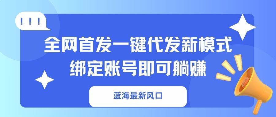 蓝海最新风口，全网首发一键代发新模式！绑定账号即可躺赚-资源基地