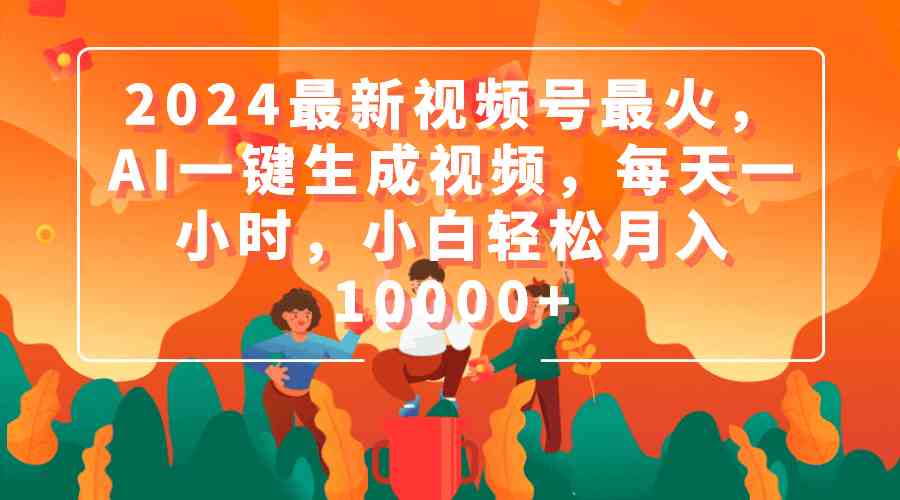 2024最新视频号最火,AI一键生成视频,每天一小时,小白轻松月入10000+-资源基地