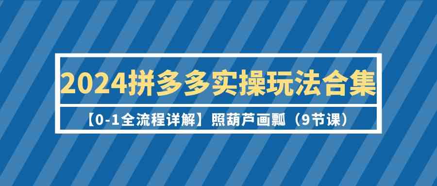 2024拼多多实操玩法合集【0-1全流程详解】照葫芦画瓢(9节课)-资源基地