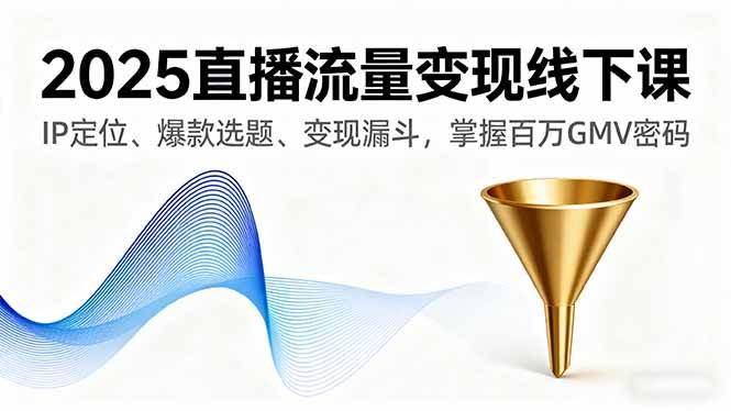 2025直播流量变现线下课，IP定位、爆款选题、变现漏斗，掌握百万GMV密码-资源基地