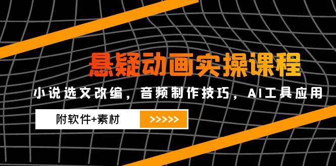 悬疑动画实操课程，小说选文改编，音频制作技巧，AI工具应用（附软件+素材-资源基地