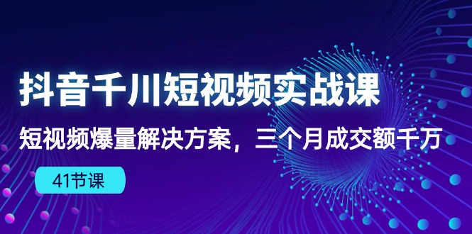 抖音千川短视频实战课：短视频爆量解决方案，三个月成交额千万（41节课）-资源基地