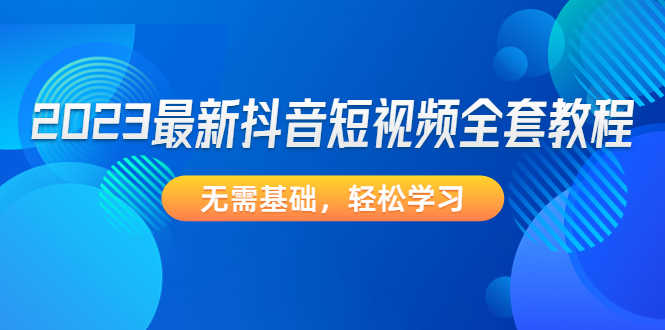 2023最新抖音短视频全套教程,无需基础,轻松学习-资源基地