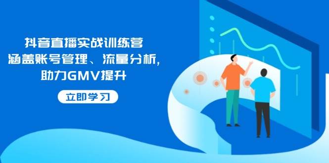 抖音直播实战训练营:涵盖账号管理、流量分析, 助力GMV提升-资源基地