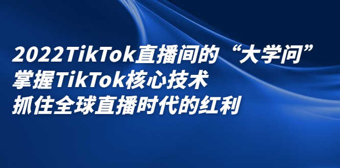 2022TikTok直播间的“大学问”掌握TikTok核心技术 抓住全球直播时代的红利-资源基地