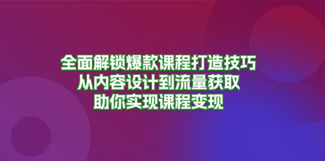 全面解锁爆款课程打造技巧,从内容设计到流量获取,助你实现课程变现-资源基地
