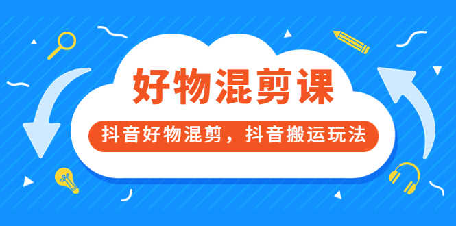 好物混剪课,抖音好物混剪,抖音搬运玩法-资源基地