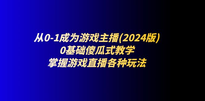 从0-1成为游戏主播(2024版):0基础傻瓜式教学,掌握游戏直播各种玩法-资源基地