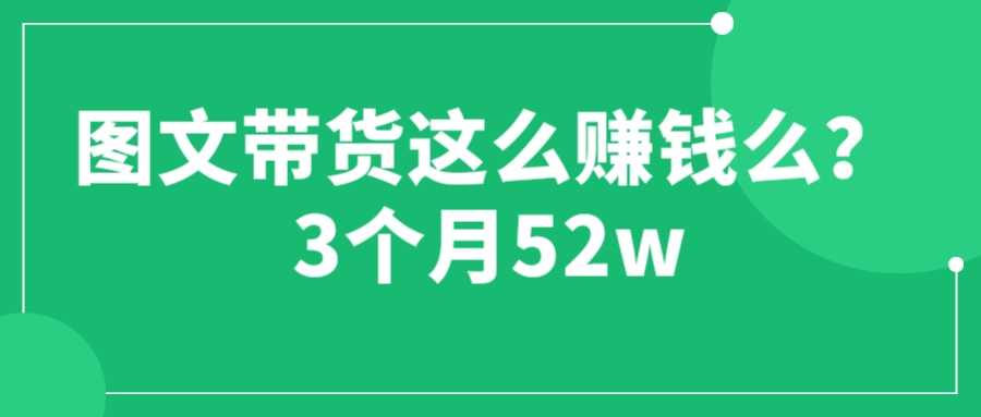 图文带货这么赚钱么? 3个月52W 图文带货运营加强课-资源基地