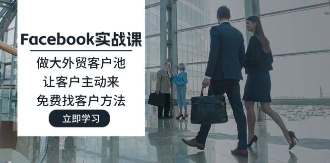 Facebook实战课：做大外贸客户池，让客户主动来，免费找客户方法-资源基地