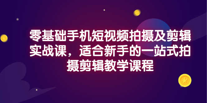 零基础手机短视频拍摄及剪辑实战课，适合新手的一站式拍摄剪辑教学课程-资源基地