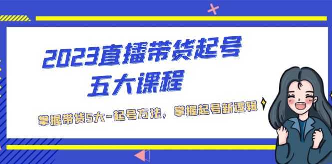 2023直播带货起号五大课程，掌握带货5大-起号方法，掌握起新号逻辑-资源基地
