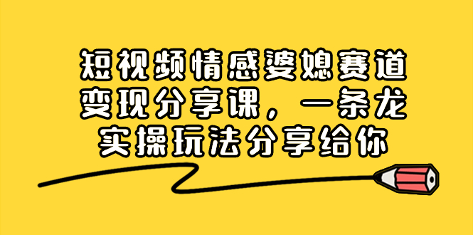 短视频情感婆媳赛道变现分享课,一条龙实操玩法分享给你-资源基地
