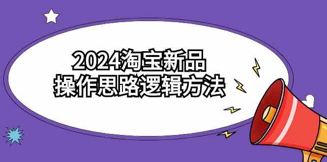 2024淘宝新品操作思路逻辑方法（6节视频课）-资源基地