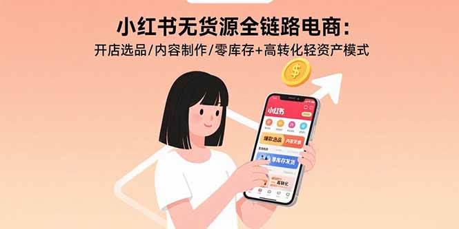 小红书无货源全链路电商：开店选品/内容制作/零库存+高转化轻资产模式-资源基地