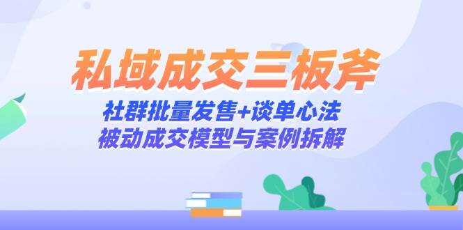 私域成交三板斧:社群批量发售+谈单心法,被动成交模型与案例拆解-资源基地