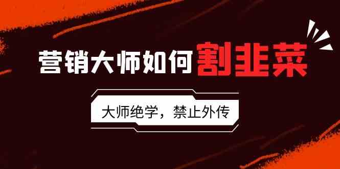 营销大师如何割韭菜：流量大师/讲故事大师/话术大师/卖货大师/成交大师/…-资源基地