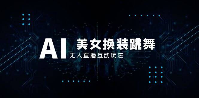 抖音最新最火【AI美女换装跳舞】无人直播互动玩法（含全套开播教程+软件…-资源基地