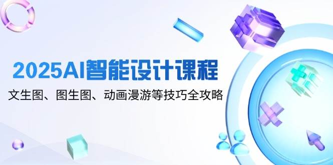 2025AI智能设计课程，文生图、图生图、动画漫游等技巧全攻略-资源基地