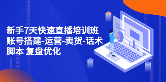 新手7天快速直播培训班：账号搭建-运营-卖货-话术脚本 复盘优化（14节）-资源基地