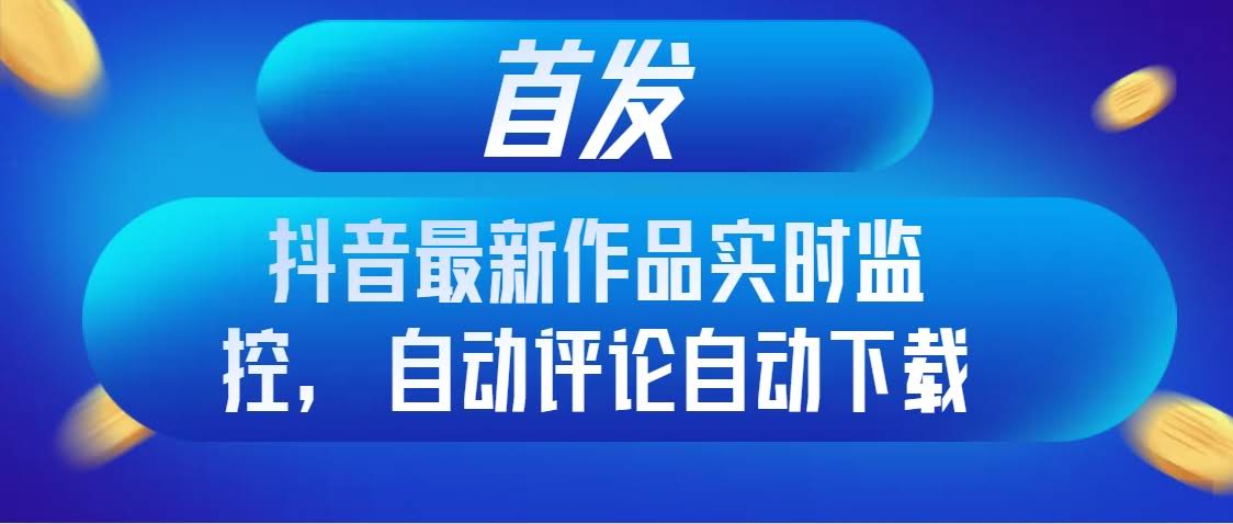 首发抖音最新作品实时监控，自动评论自动下载-资源基地