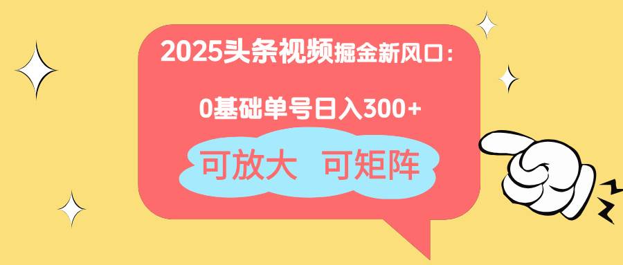 2025头条视频掘金新风口：0基础日入300+，可放大，可矩阵-资源基地
