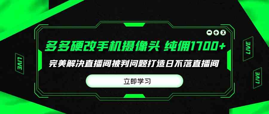 多多硬改手机摄像头，单场带货纯佣1700+完美解决直播间被判问题，打造日…-资源基地