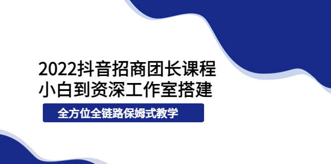2022抖音招商团长课程，从小白到资深工作室搭建，全方位全链路保姆式教学-资源基地