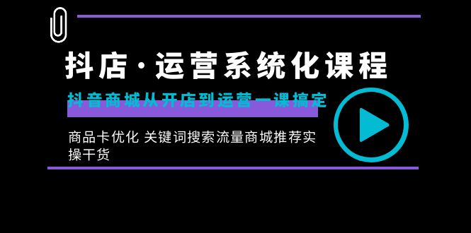 抖店·运营系统化课程：抖音商城从开店到运营一课搞定，商品卡优化 关键…-资源基地