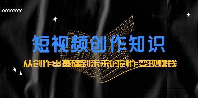 短视频创作知识:从创作零基础到未来的创作变现赚钱-资源基地
