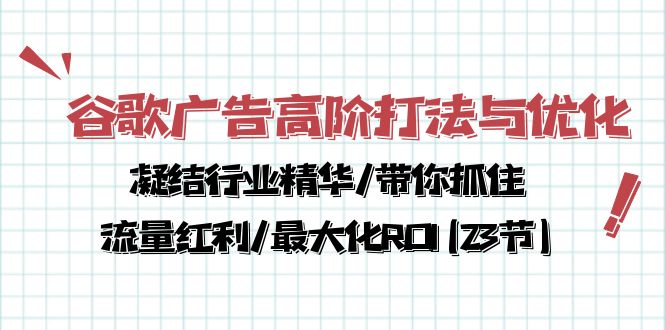 谷歌广告高阶打法与优化,凝结行业精华/带你抓住流量红利/最大化ROI(23节)-资源基地