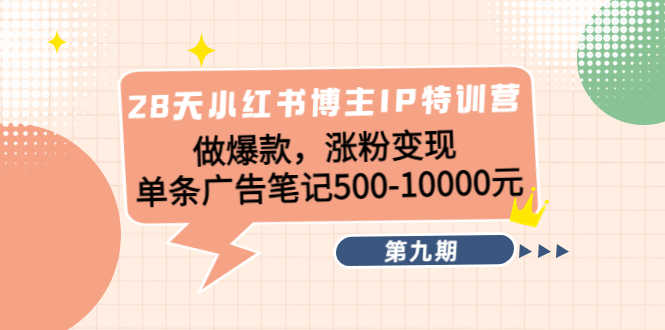 28天小红书博主IP特训营《第9期》做爆款，涨粉变现 单条广告笔记500-10000-资源基地