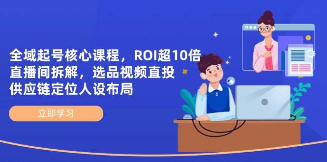 全域起号核心课程，ROI超10倍直播间拆解，选品直投，供应链定位人设布局-资源基地