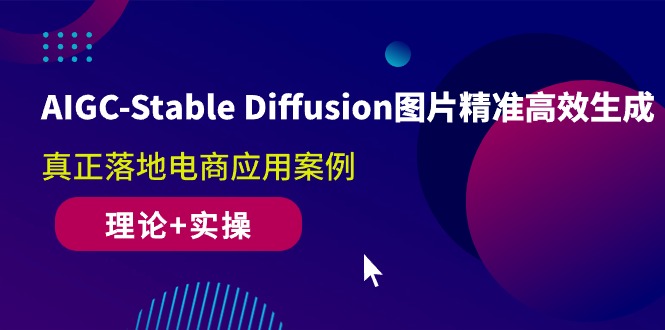 AIGC-Stable Diffusion图片精准高效生成 真正落地电商应用案例(理论+实操)-资源基地
