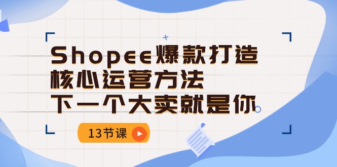 Shopee-爆款打造核心运营方法,下一个大卖就是你(13节课)-资源基地