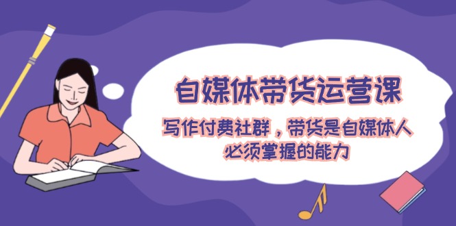 自媒体带货运营课：写作付费社群，带货是自媒体人必须掌握的能力-资源基地