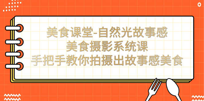 美食课堂-自然光故事感美食摄影系统课:手把手教你拍摄出故事感美食!-资源基地