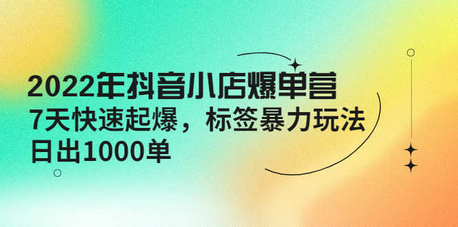 2022年抖音小店爆单营【更新10月】 7天快速起爆 标签暴力玩法,日出1000单-资源基地