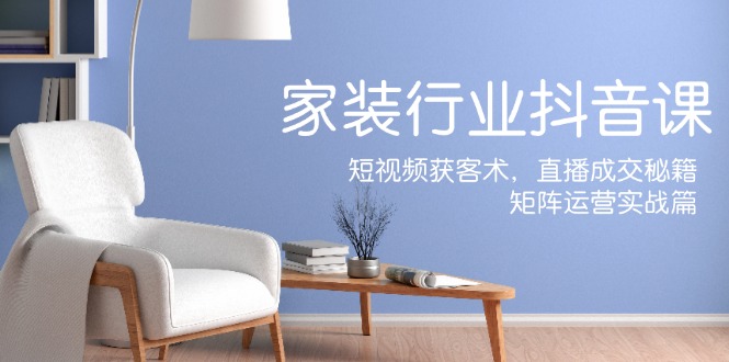 家装抖音课：短视频获客术，直播成交秘籍，矩阵运营实战篇-资源基地