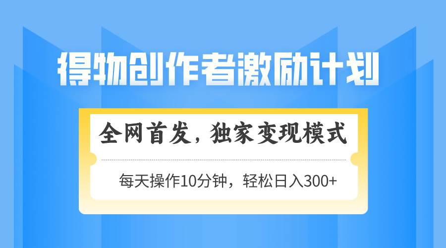 得物创作者激励，变现模式，轻松上手，日入300+可矩阵，可放大-资源基地