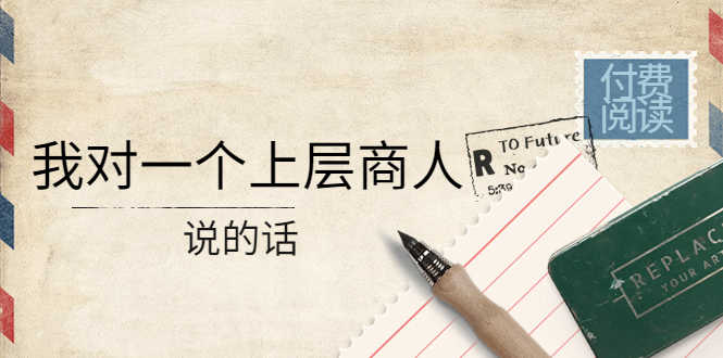 某公众号付费阅读：我对一个上层商人说的话（价值500元付费文章）-资源基地