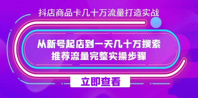 抖店-商品卡几十万流量打造实战，从新号起店到一天几十万搜索、推荐流量…-资源基地