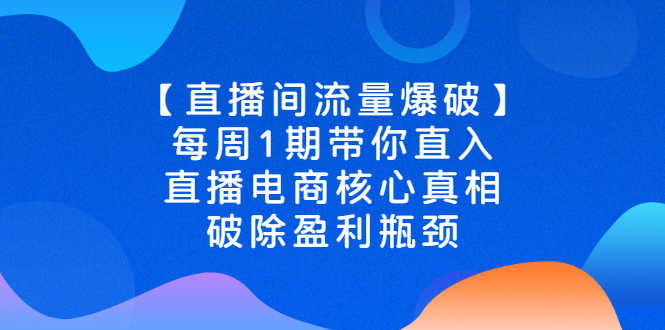 【直播间流量爆破】每周1期带你直入直播电商核心真相,破除盈利瓶颈-资源基地