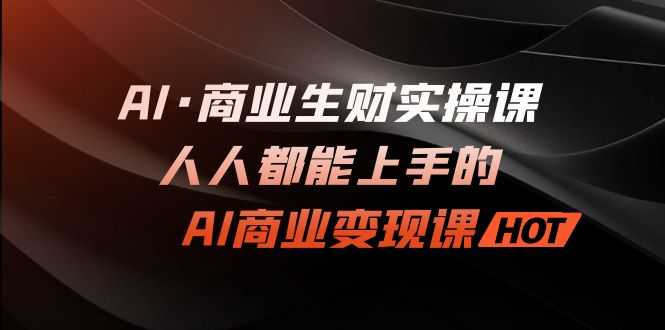 AI·商业生财实操课：人人都能上手的AI·商业变现课-资源基地